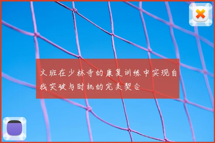 文班在少林寺的康复训练中实现自我突破与时机的完美契合