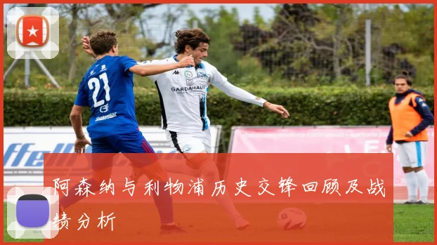 阿森纳与利物浦历史交锋回顾及战绩分析