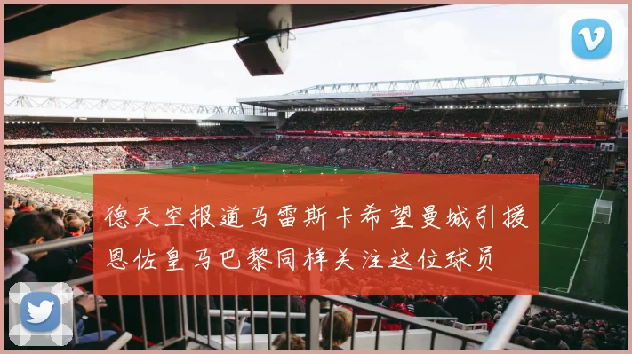 德天空报道马雷斯卡希望曼城引援恩佐皇马巴黎同样关注这位球员