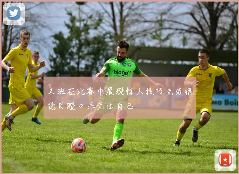 文班在比赛中展现惊人技巧克劳福德目瞪口呆无法自已