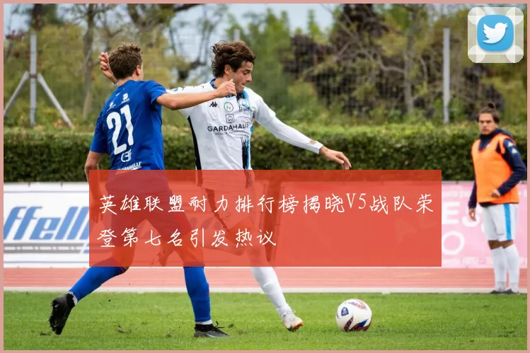 英雄联盟耐力排行榜揭晓V5战队荣登第七名引发热议