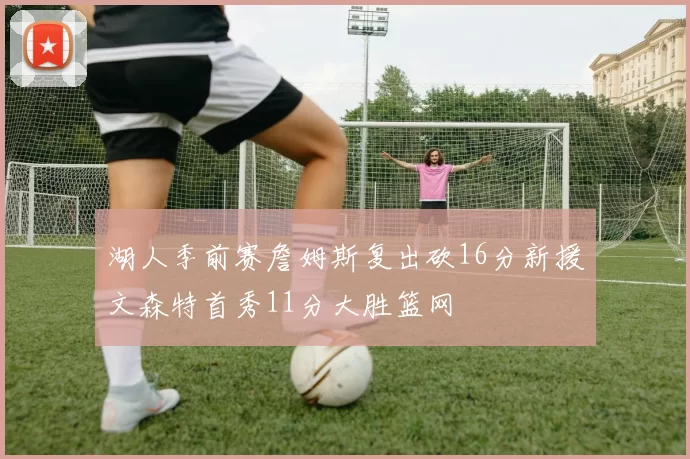 湖人季前赛詹姆斯复出砍16分新援文森特首秀11分大胜篮网
