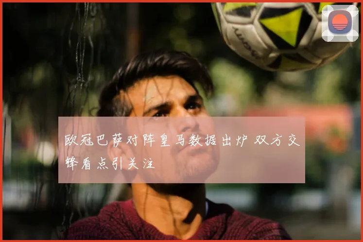 欧冠巴萨对阵皇马数据出炉 双方交锋看点引关注