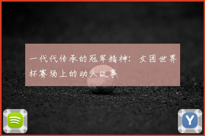 一代代传承的冠军精神:女团世界杯赛场上的动人故事