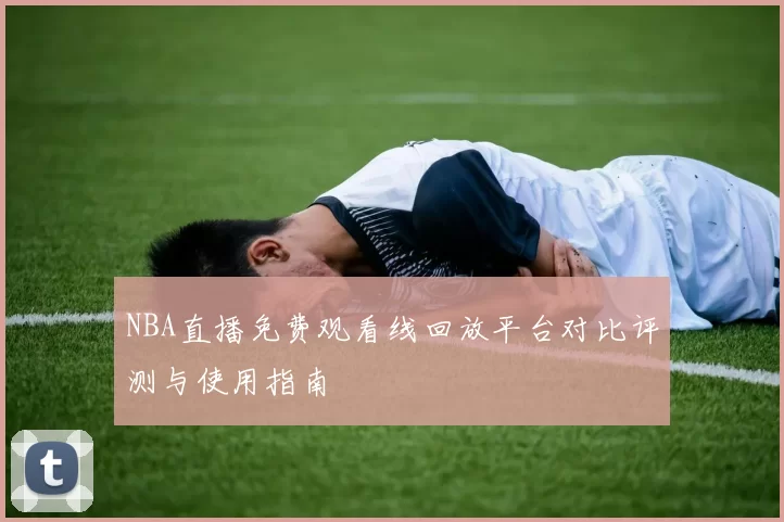 NBA直播免费观看线回放平台对比评测与使用指南