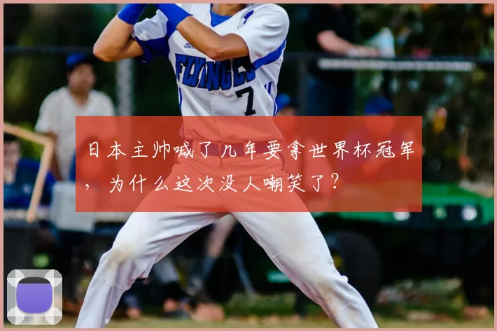 日本主帅喊了几年要拿世界杯冠军,为什么这次没人嘲笑了?