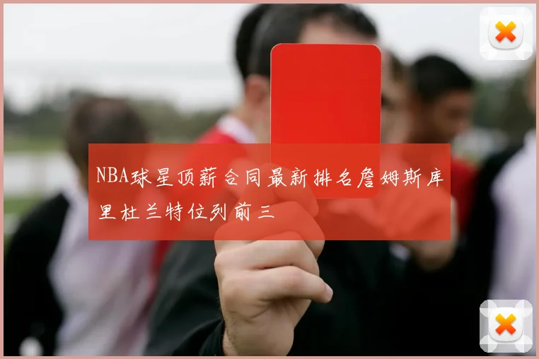 NBA球星顶薪合同最新排名詹姆斯库里杜兰特位列前三
