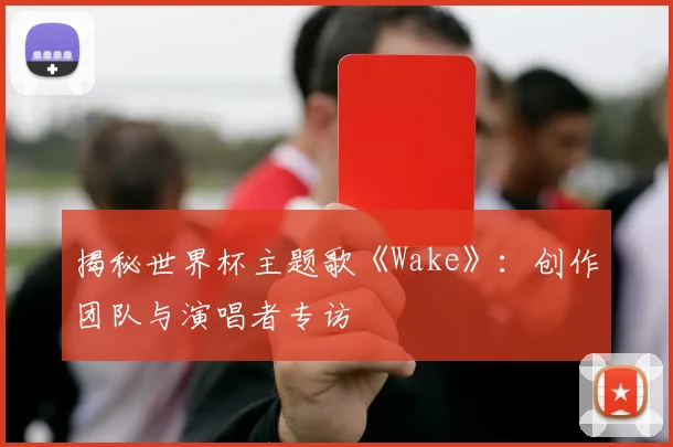 揭秘世界杯主题歌《Wake》:创作团队与演唱者专访