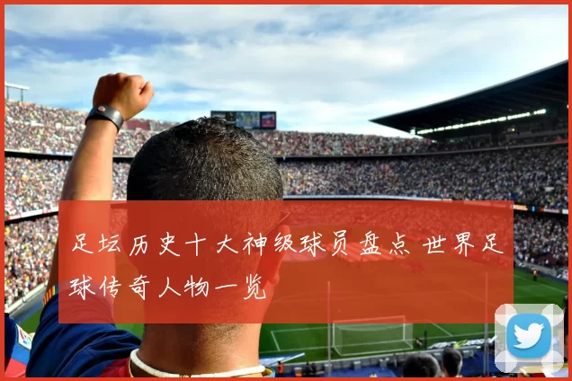 足坛历史十大神级球员盘点 世界足球传奇人物一览