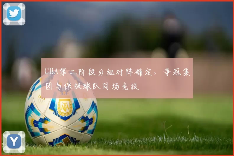 CBA第二阶段分组对阵确定，争冠集团与保级球队同场竞技