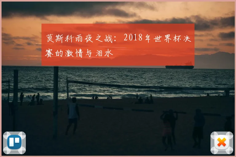 莫斯科雨夜之战:2018年世界杯决赛的激情与泪水