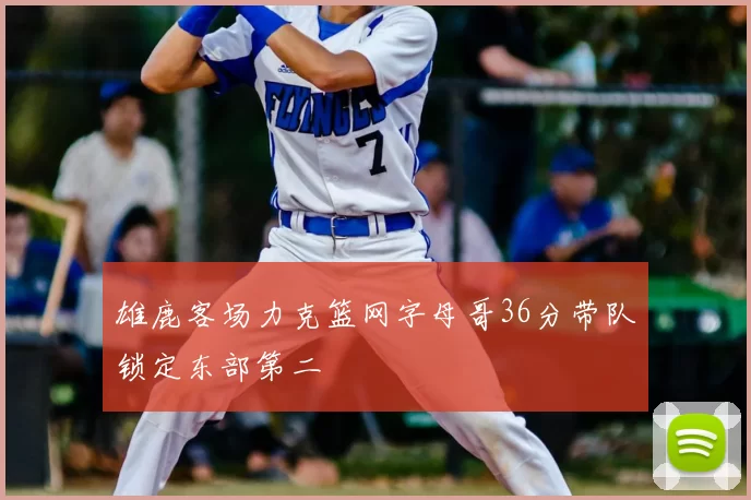 雄鹿客场力克篮网字母哥36分带队锁定东部第二