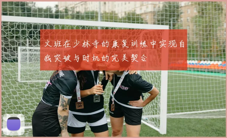文班在少林寺的康复训练中实现自我突破与时机的完美契合