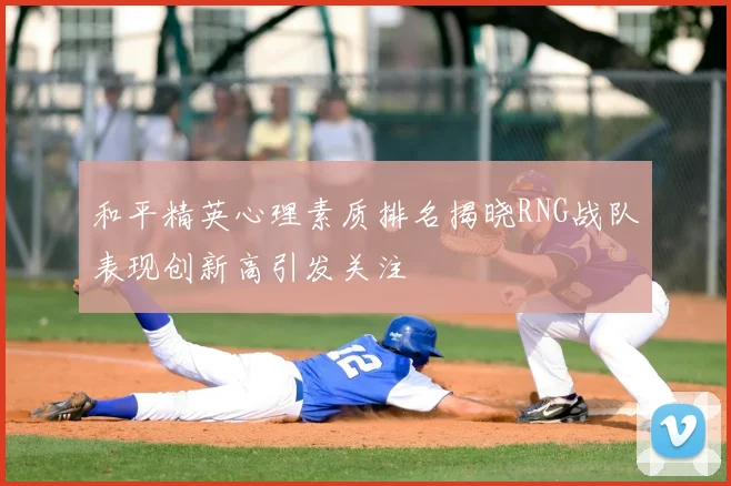 和平精英心理素质排名揭晓RNG战队表现创新高引发关注