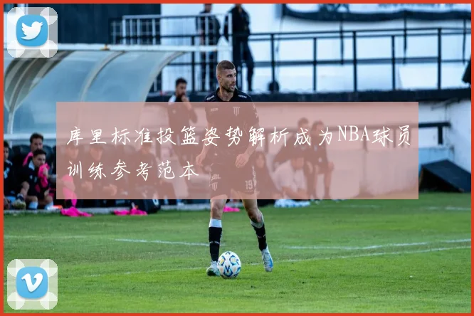 库里标准投篮姿势解析成为NBA球员训练参考范本