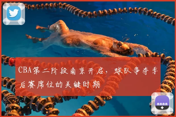 CBA第二阶段南京开启，球队争夺季后赛席位的关键时期