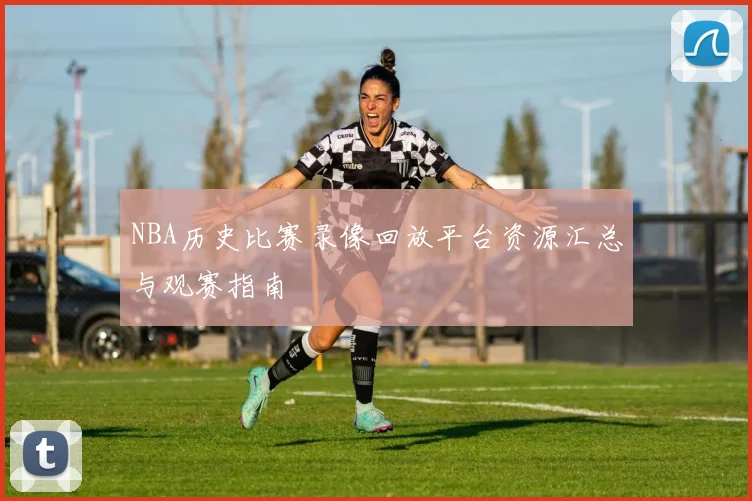 NBA历史比赛录像回放平台资源汇总与观赛指南