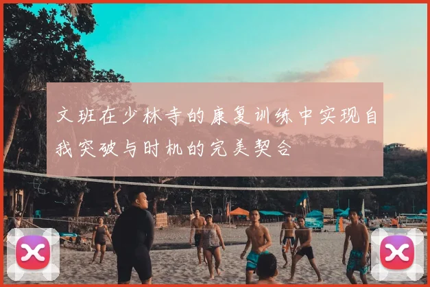 文班在少林寺的康复训练中实现自我突破与时机的完美契合