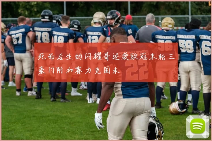 死而后生的闪耀哥逆袭欧冠末轮三豪门附加赛力克国米