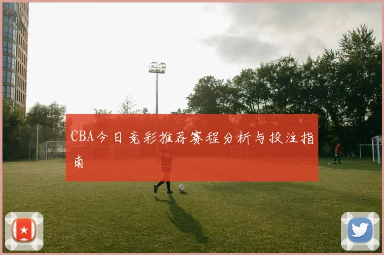 CBA今日竞彩推荐赛程分析与投注指南