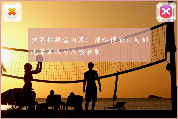 世界杯操盘内幕：揭秘博彩公司的运营策略与风险控制