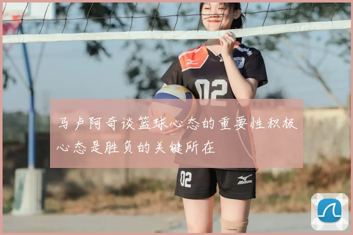 马卢阿奇谈篮球心态的重要性积极心态是胜负的关键所在