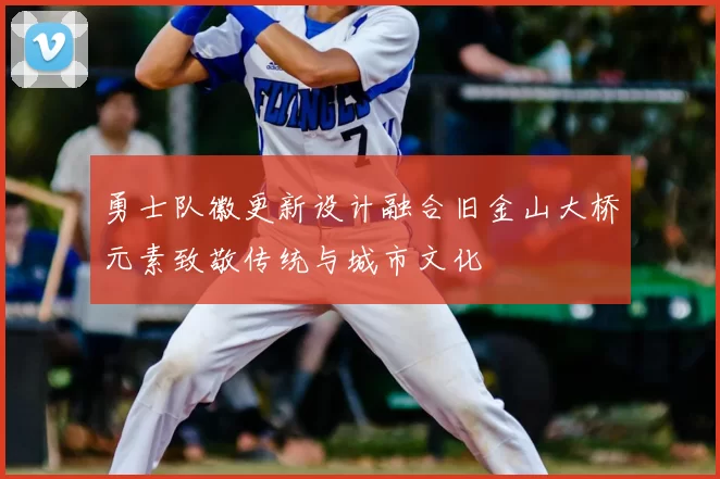 勇士队徽更新设计融合旧金山大桥元素致敬传统与城市文化