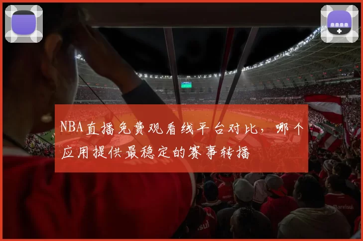 NBA直播免费观看线平台对比，哪个应用提供最稳定的赛事转播