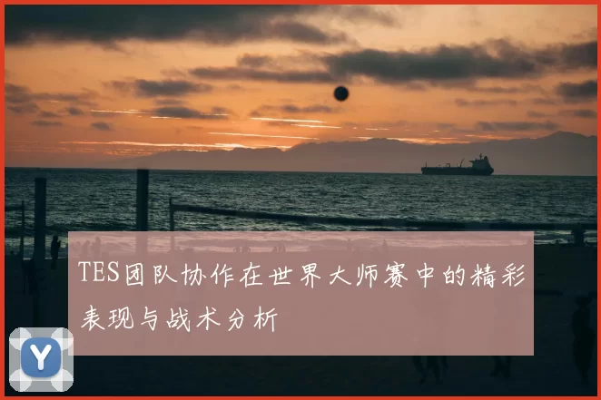 TES团队协作在世界大师赛中的精彩表现与战术分析