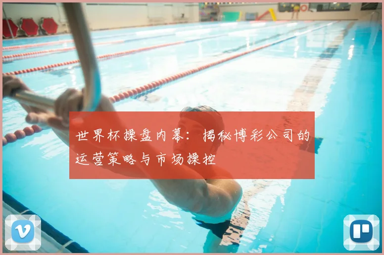 世界杯操盘内幕:揭秘博彩公司的运营策略与市场操控