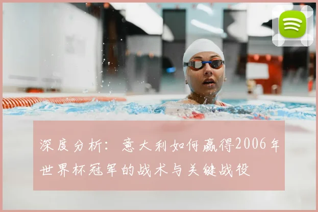 深度分析：意大利如何赢得2006年世界杯冠军的战术与关键战役