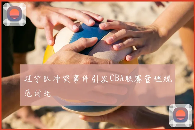辽宁队冲突事件引发CBA联赛管理规范讨论