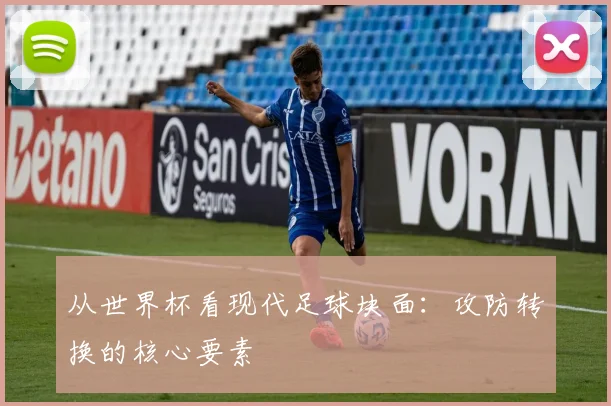 从世界杯看现代足球块面:攻防转换的核心要素