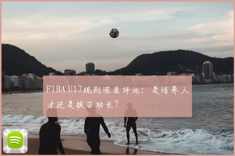 FIBA U17规则深度评论:是培养人才还是拔苗助长?