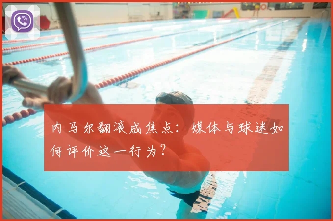 内马尔翻滚成焦点:媒体与球迷如何评价这一行为?