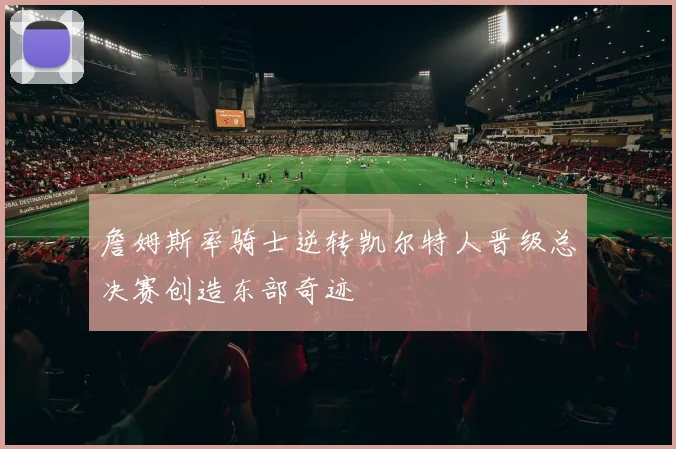 詹姆斯率骑士逆转凯尔特人晋级总决赛创造东部奇迹