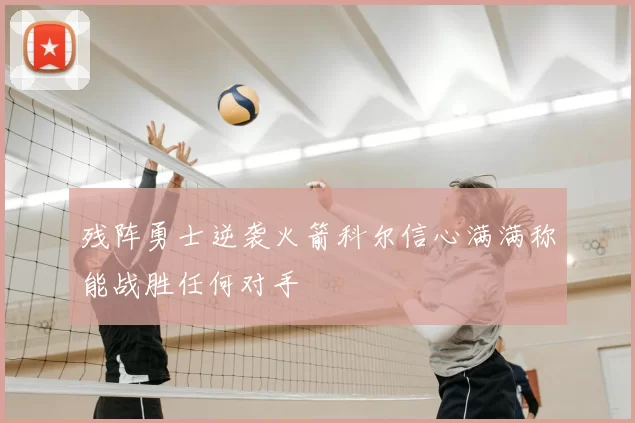 残阵勇士逆袭火箭科尔信心满满称能战胜任何对手
