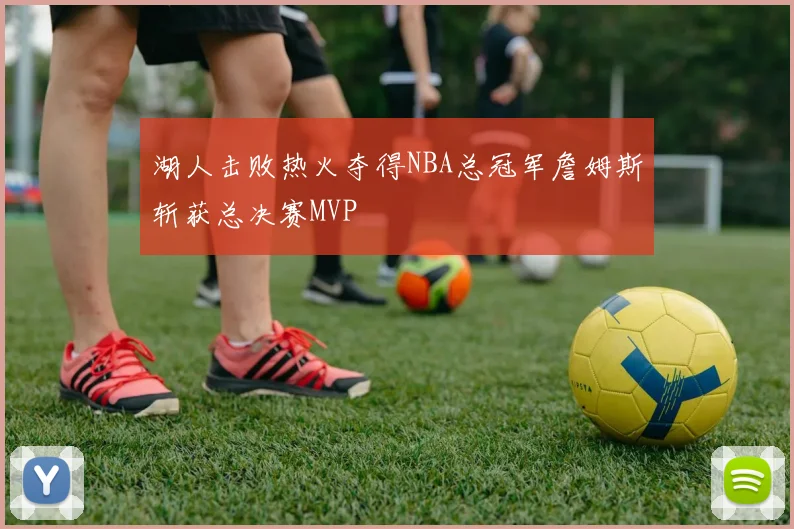 湖人击败热火夺得NBA总冠军詹姆斯斩获总决赛MVP