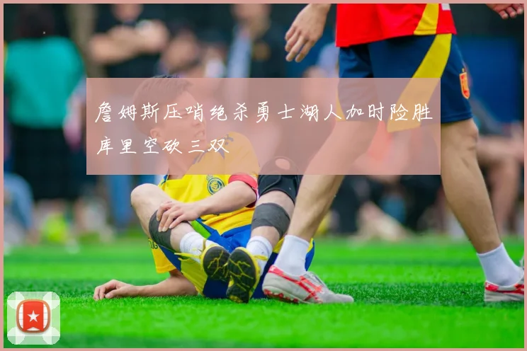 詹姆斯压哨绝杀勇士湖人加时险胜库里空砍三双