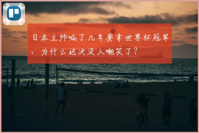 日本主帅喊了几年要拿世界杯冠军,为什么这次没人嘲笑了?