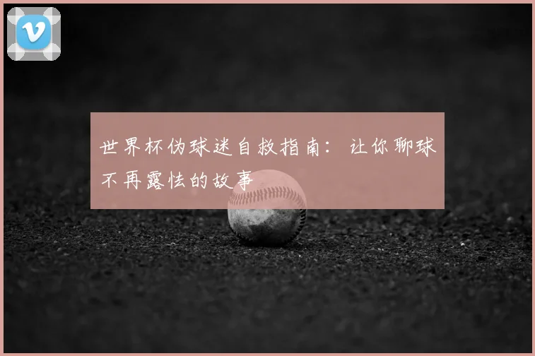 世界杯伪球迷自救指南:让你聊球不再露怯的故事