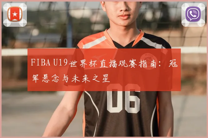 FIBA U19世界杯直播观赛指南:冠军悬念与未来之星