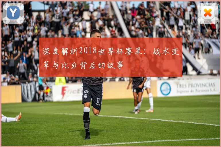深度解析2018世界杯赛果:战术变革与比分背后的故事